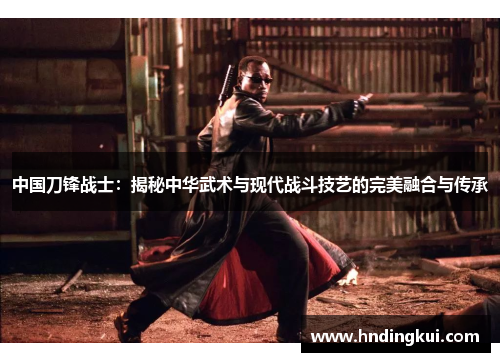 中国刀锋战士：揭秘中华武术与现代战斗技艺的完美融合与传承