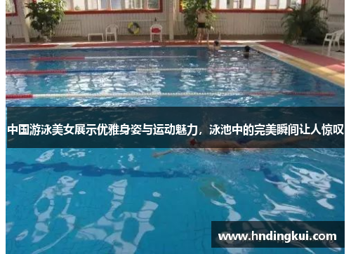 中国游泳美女展示优雅身姿与运动魅力，泳池中的完美瞬间让人惊叹