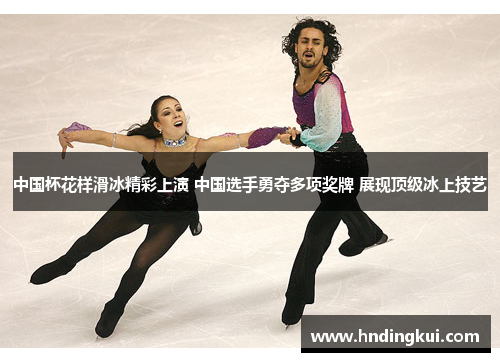 中国杯花样滑冰精彩上演 中国选手勇夺多项奖牌 展现顶级冰上技艺