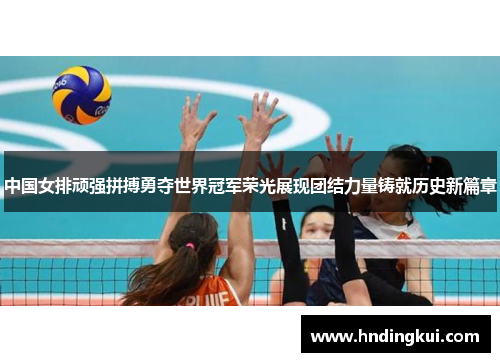 中国女排顽强拼搏勇夺世界冠军荣光展现团结力量铸就历史新篇章