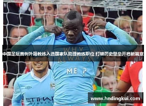 中国足坛首例外籍教练入选国家队助理教练职位 打破历史壁垒开启新篇章